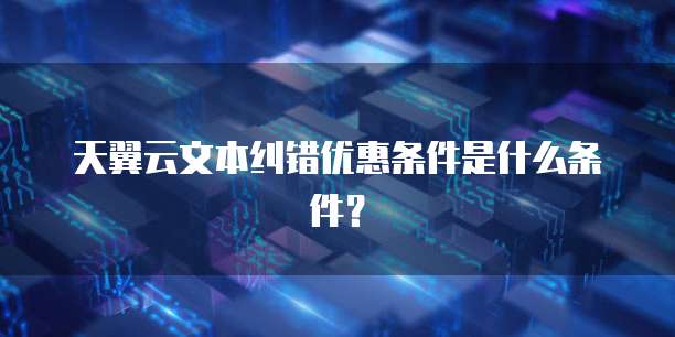 天翼云文本纠错优惠条件是什么条件?