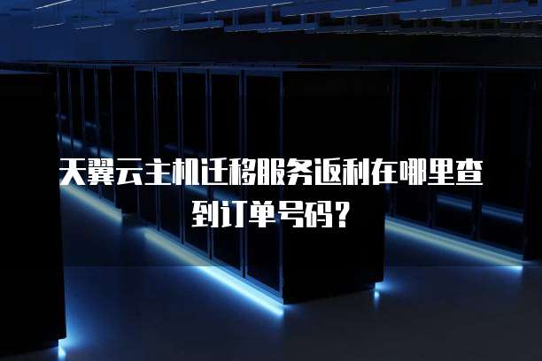 天翼云主机迁移服务返利在哪里查到订单号码?