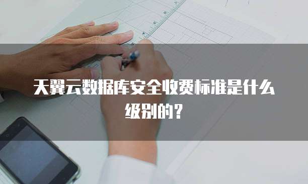 天翼云数据库安全收费标准是什么级别的？