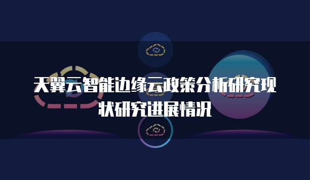 天翼云智能边缘云政策分析研究现状研究进展情况