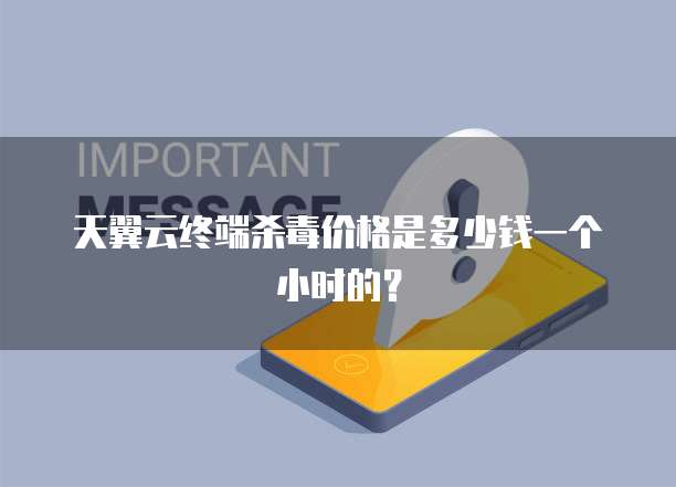 天翼云终端杀毒价格是多少钱一个小时的?
