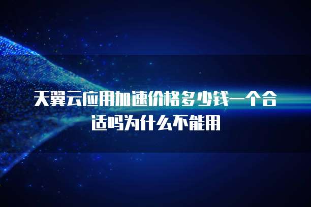 天翼云应用加速价格多少钱一个合适吗为什么不能用