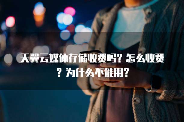 天翼云媒体存储收费吗?怎么收费?为什么不能用?