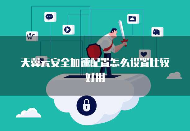 天翼云安全加速配置怎么设置比较好用