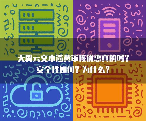 天翼云文本涉黄审核优惠真的吗?安全性如何?为什么?