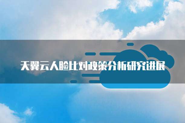 天翼云人脸比对政策分析研究进展