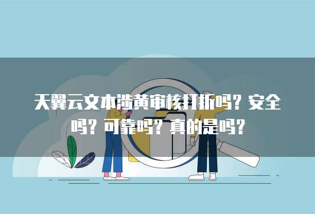 天翼云文本涉黄审核打折吗?安全吗?可靠吗?真的是吗?