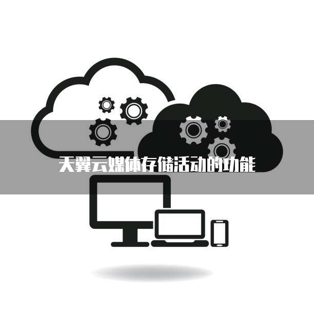 天翼云媒体存储活动的功能