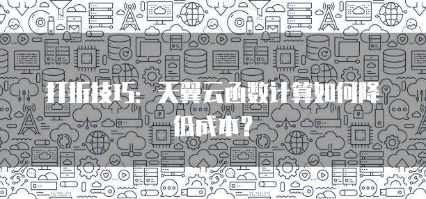 打折技巧:天翼云函数计算如何降低成本?