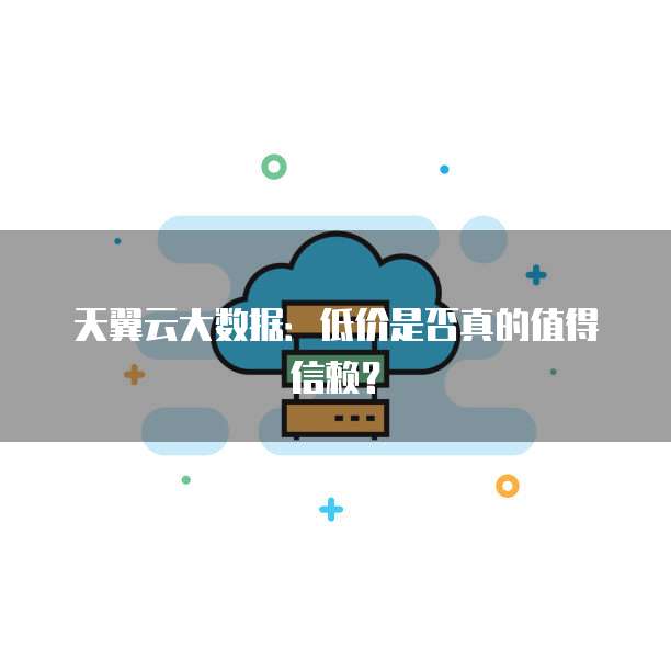 天翼云大数据:低价是否真的值得信赖?