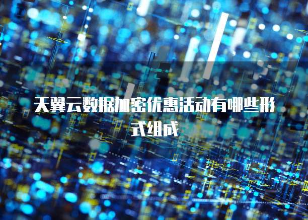 天翼云数据加密优惠活动有哪些形式组成