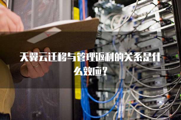 天翼云迁移与管理返利的关系是什么效应？