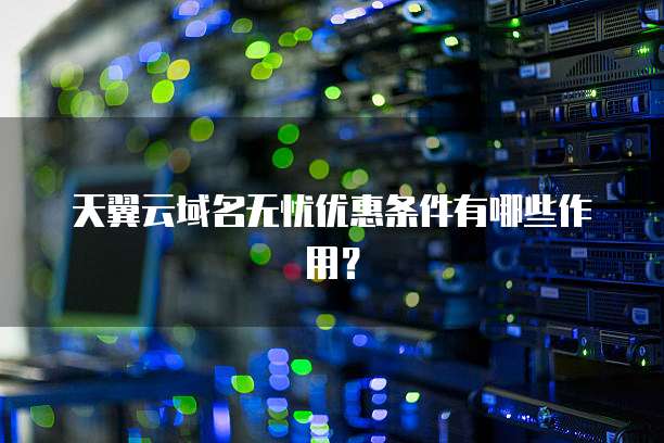 天翼云域名无忧优惠条件有哪些作用?