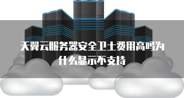 天翼云服务器安全卫士费用高吗为什么显示不支持