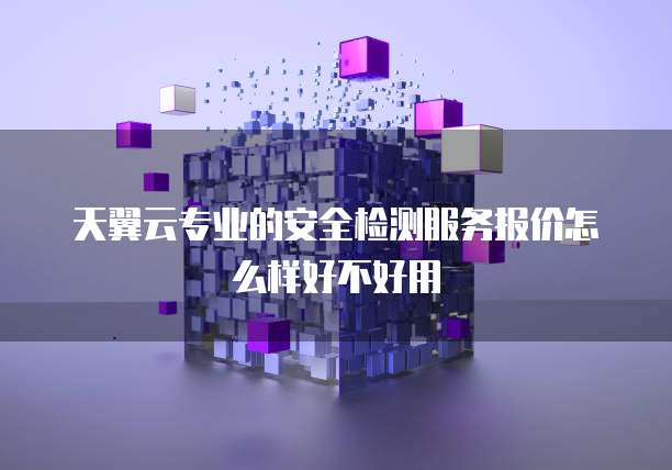 天翼云专业的安全检测服务报价怎么样好不好用