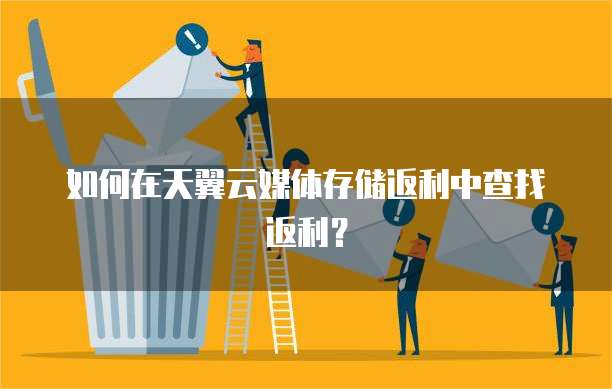 如何在天翼云媒体存储返利中查找返利?