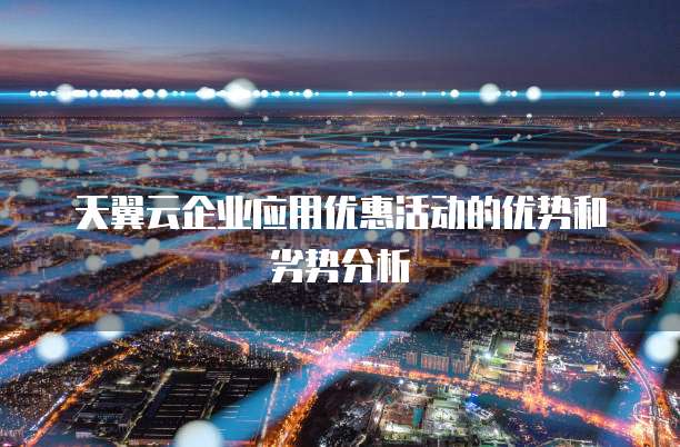 天翼云企业应用优惠活动的优势和劣势分析