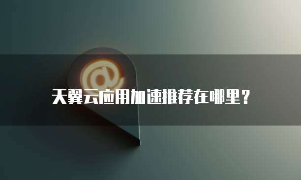 天翼云应用加速推荐在哪里?