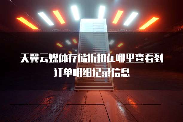 天翼云媒体存储折扣在哪里查看到订单明细记录信息