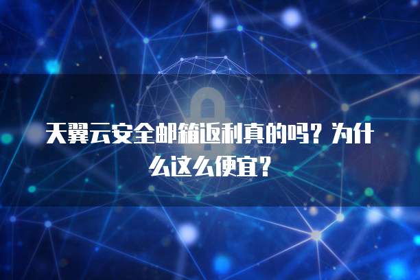 天翼云安全邮箱返利真的吗?为什么这么便宜?