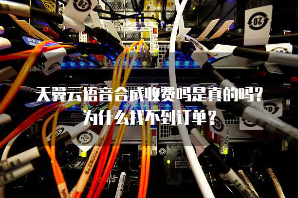 天翼云语音合成收费吗是真的吗?为什么找不到订单?