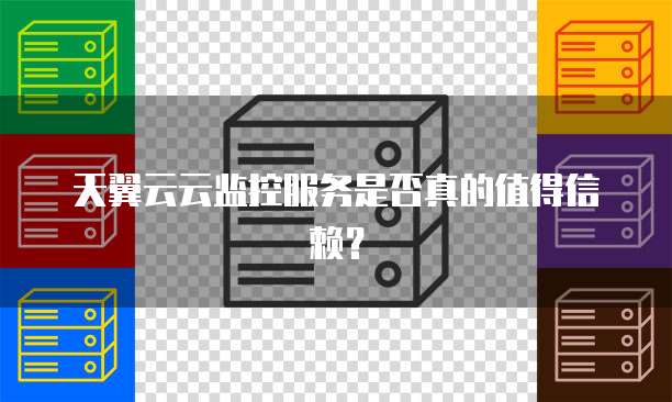 天翼云云监控服务是否真的值得信赖?