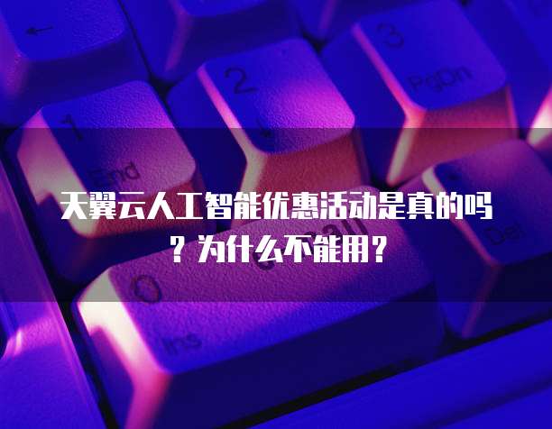 天翼云人工智能优惠活动是真的吗?为什么不能用?