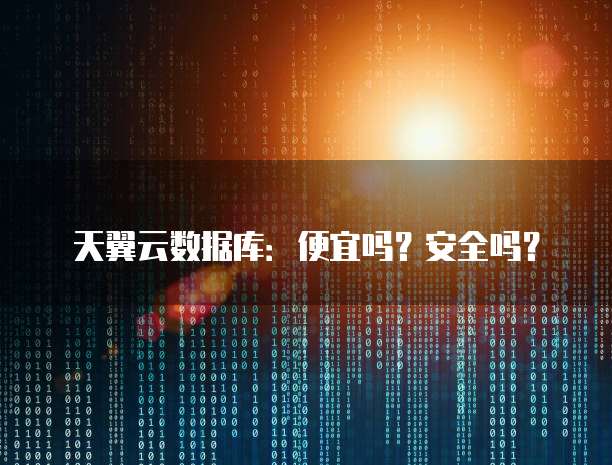 天翼云数据库:便宜吗?安全吗?