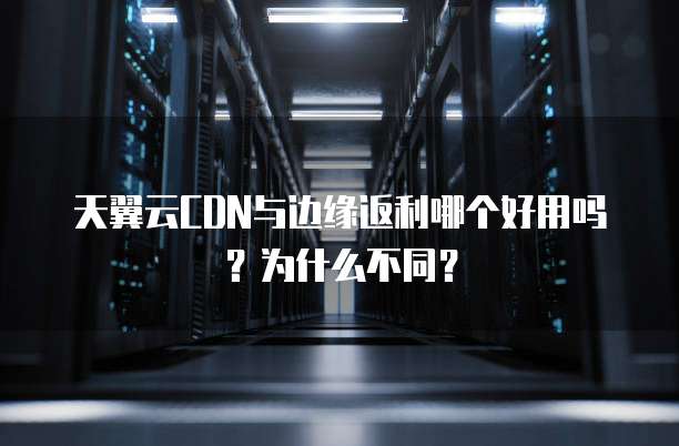 天翼云CDN与边缘返利哪个好用吗?为什么不同?