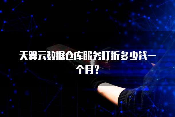天翼云数据仓库服务打折多少钱一个月?