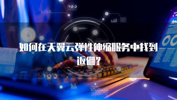 如何在天翼云弹性伸缩服务中找到返佣?