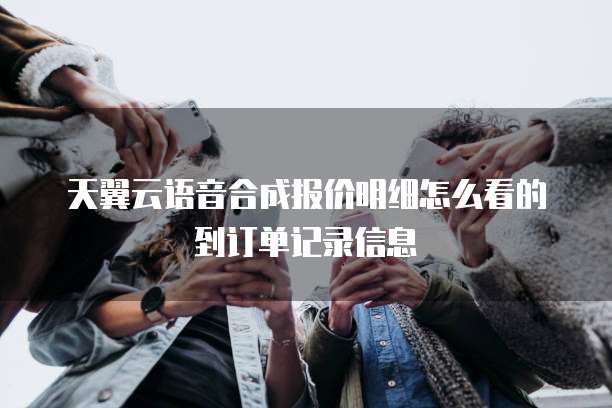 天翼云语音合成报价明细怎么看的到订单记录信息