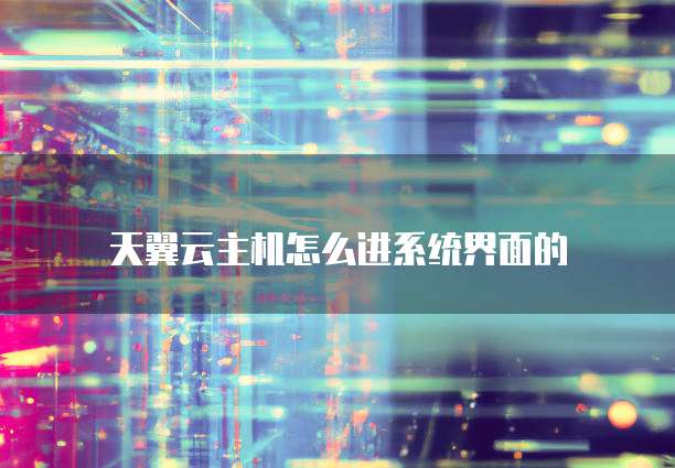 天翼云主机怎么进系统界面的