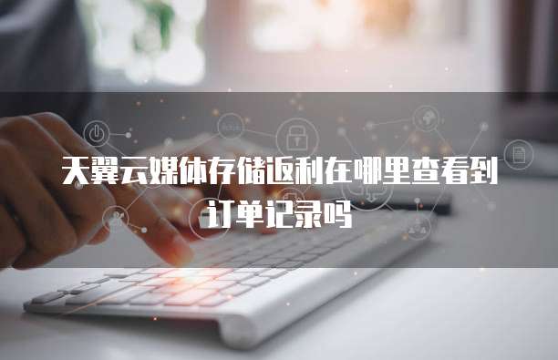 天翼云媒体存储返利在哪里查看到订单记录吗