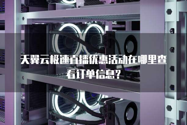 天翼云极速直播优惠活动在哪里查看订单信息?