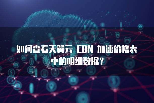 如何查看天翼云 CDN 加速价格表中的明细数据?
