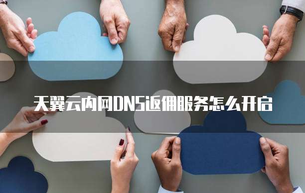 天翼云内网DNS返佣服务怎么开启