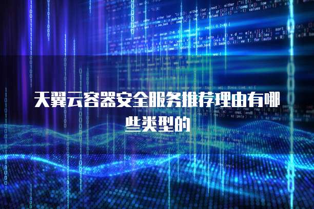 天翼云容器安全服务推荐理由有哪些类型的