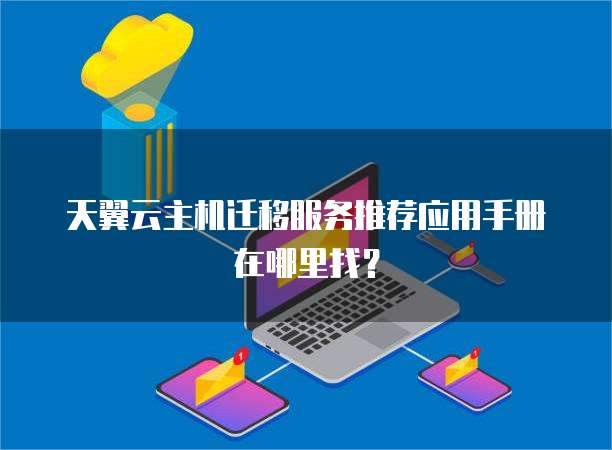 天翼云主机迁移服务推荐应用手册在哪里找?