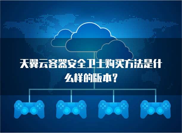 天翼云容器安全卫士购买方法是什么样的版本?