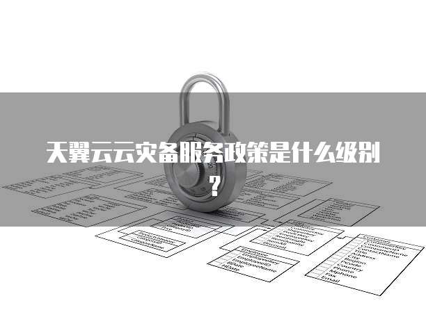 天翼云云灾备服务政策是什么级别?