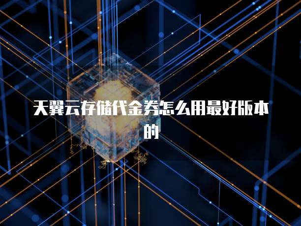 天翼云存储代金券怎么用最好版本的