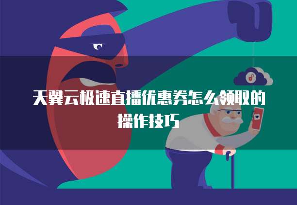 天翼云极速直播优惠券怎么领取的操作技巧
