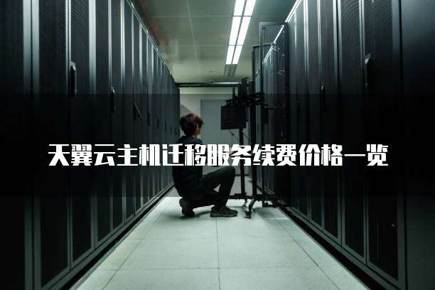 天翼云主机迁移服务续费价格一览