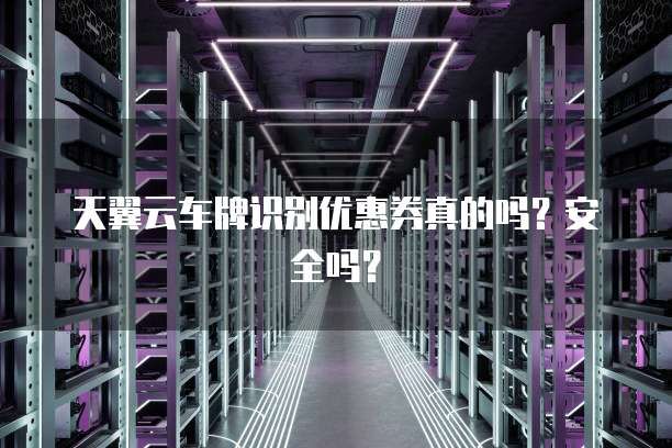 天翼云车牌识别优惠券真的吗？安全吗？
