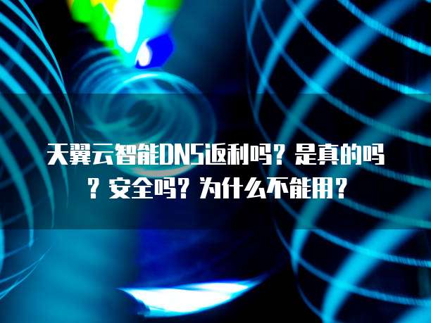 天翼云智能DNS返利吗？是真的吗？安全吗？为什么不能用？