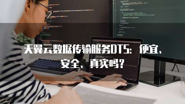 天翼云数据传输服务DTS:便宜、安全、真实吗?