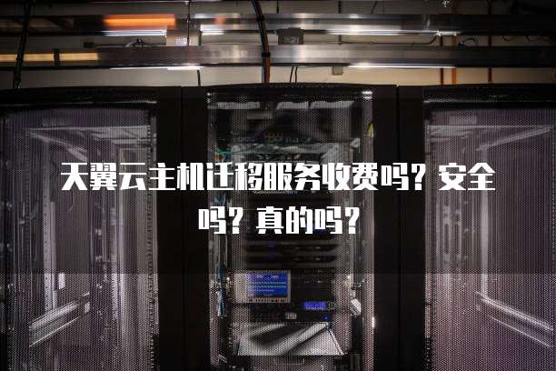 天翼云主机迁移服务收费吗？安全吗？真的吗？