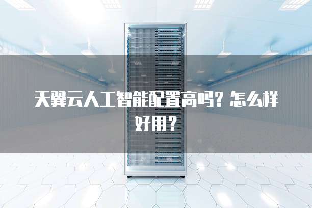 天翼云人工智能配置高吗？怎么样好用？