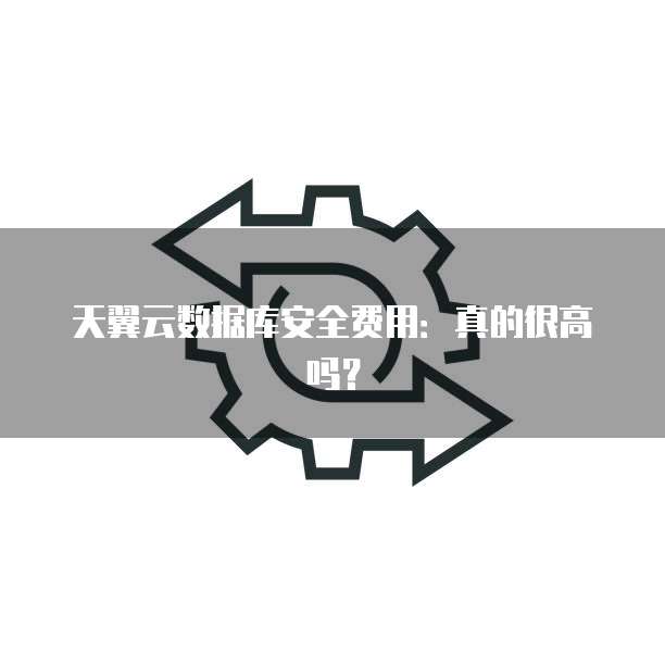 天翼云数据库安全费用:真的很高吗?